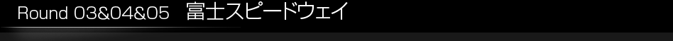 Round 03&04&05　富士スピードウェイ