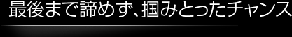 最後まで諦めず、掴みとったチャンス