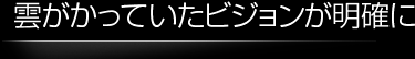 雲がかっていたビジョンが明確に